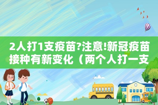 2人打1支疫苗?注意!新冠疫苗接種有新變化（兩個人打一支新冠疫苗是什么疫苗）