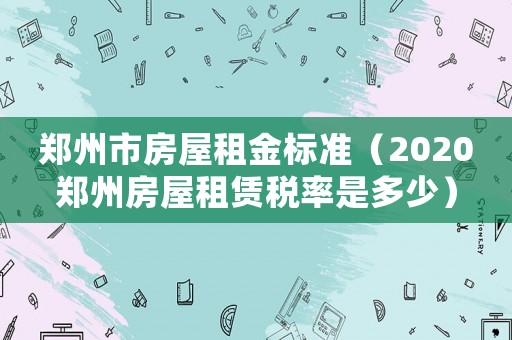 鄭州市房屋租金標準（2020鄭州房屋租賃稅率是多少）