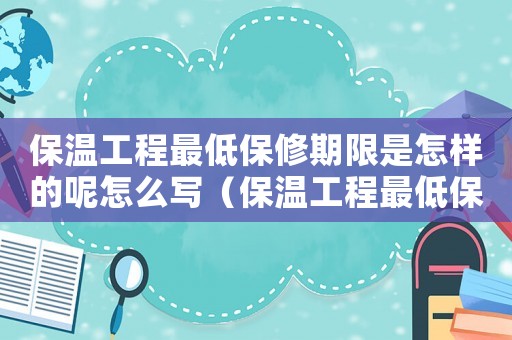 保溫工程最低保修期限是怎樣的呢怎么寫（保溫工程最低保修期限是怎樣的呢）