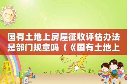 國有土地上房屋征收評估辦法是部門規章嗎（《國有土地上房屋征收評估辦法》）