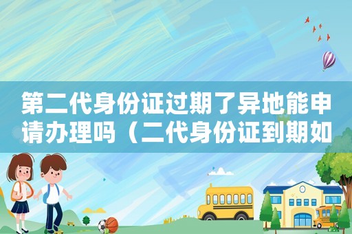 第二代身份證過(guò)期了異地能申請(qǐng)辦理嗎（二代身份證到期如何在異地?fù)Q證明）