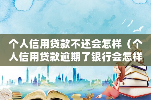 個人信用貸款不還會怎樣（個人信用貸款逾期了銀行會怎樣處理）
