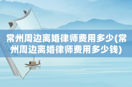 常州周邊離婚律師費用多少(常州周邊離婚律師費用多少錢)