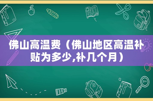 佛山高溫費(fèi)（佛山地區(qū)高溫補(bǔ)貼為多少,補(bǔ)幾個(gè)月）