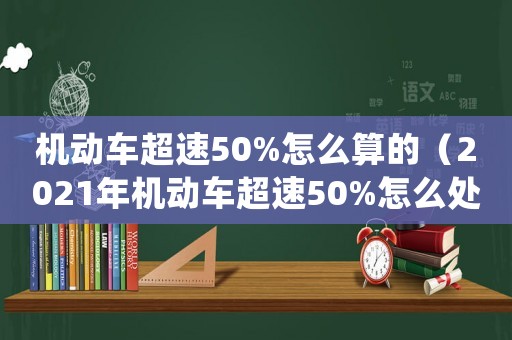 機(jī)動(dòng)車(chē)超速50%怎么算的（2021年機(jī)動(dòng)車(chē)超速50%怎么處理）