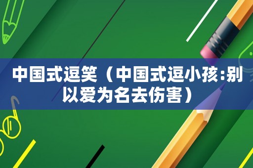 中國式逗笑（中國式逗小孩:別以愛為名去傷害）