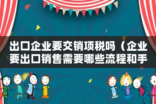 出口企業(yè)要交銷項(xiàng)稅嗎（企業(yè)要出口銷售需要哪些流程和手續(xù)）