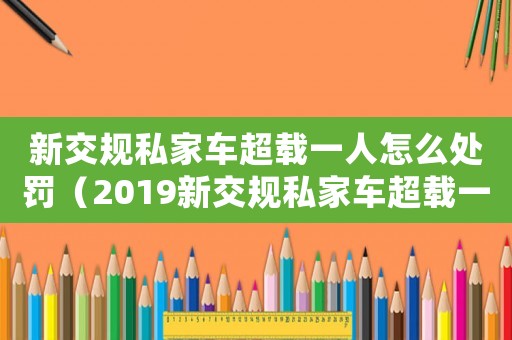 新交規(guī)私家車超載一人怎么處罰（2019新交規(guī)私家車超載一人處罰）