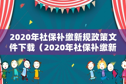 2020年社保補(bǔ)繳新規(guī)政策文件下載（2020年社保補(bǔ)繳新規(guī)政策文件）