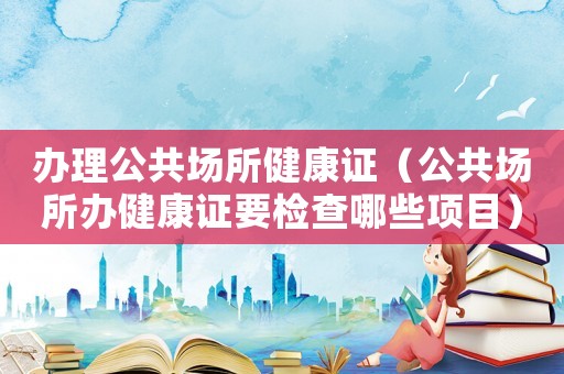 辦理公共場所健康證（公共場所辦健康證要檢查哪些項目）