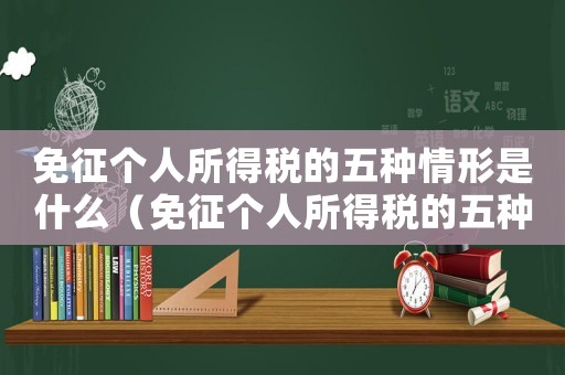 免征個人所得稅的五種情形是什么（免征個人所得稅的五種情形是什么）