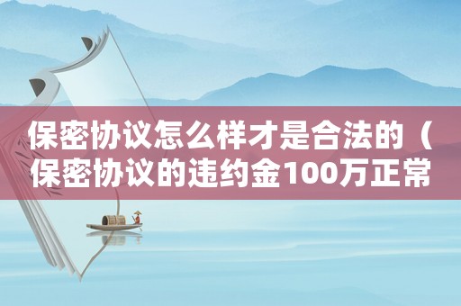 保密協議怎么樣才是合法的（保密協議的違約金100萬正常嗎）