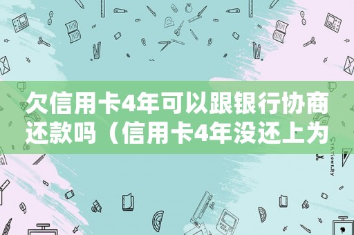 欠信用卡4年可以跟銀行協商還款嗎（信用卡4年沒還上為什么銀行不起訴）