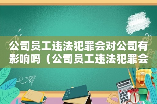 公司員工違法犯罪會對公司有影響嗎（公司員工違法犯罪會對公司有影響嗎）