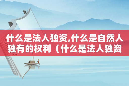 什么是法人獨(dú)資,什么是自然人獨(dú)有的權(quán)利（什么是法人獨(dú)資,什么是自然人獨(dú)有的）