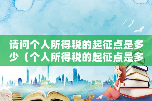 請問個人所得稅的起征點是多少（個人所得稅的起征點是多少稅率是多少）