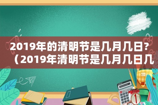2019年的清明節(jié)是幾月幾日?（2019年清明節(jié)是幾月幾日幾時(shí)）