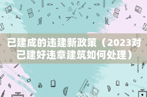 已建成的違建新政策（2023對已建好違章建筑如何處理）