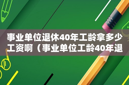 事業(yè)單位退休40年工齡拿多少工資啊（事業(yè)單位工齡40年退休拿多少錢）
