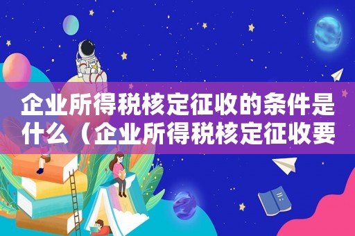 企業(yè)所得稅核定征收的條件是什么（企業(yè)所得稅核定征收要符合的條件是）