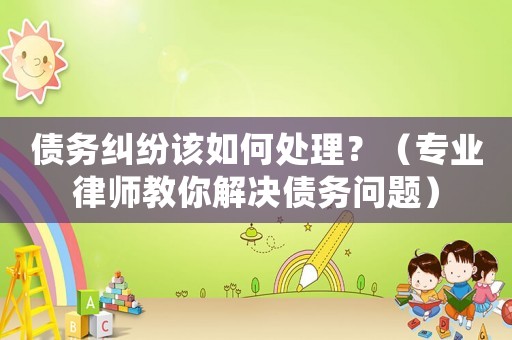 債務(wù)糾紛該如何處理？（專業(yè)律師教你解決債務(wù)問題）