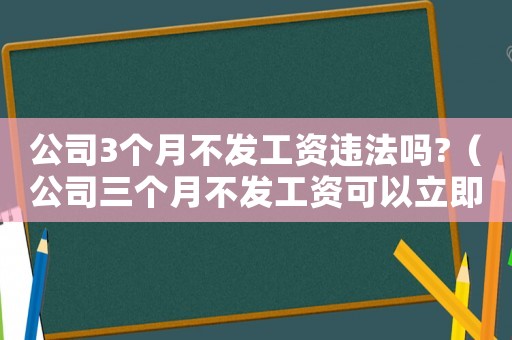 公司3個月不發工資違法嗎?（公司三個月不發工資可以立即走人嗎）