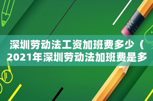 深圳勞動法工資加班費多少（2021年深圳勞動法加班費是多少）