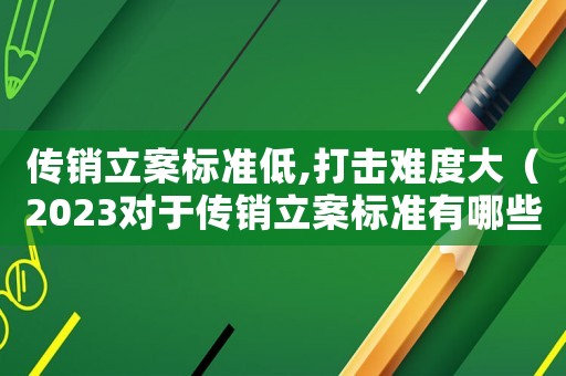 傳銷立案標準低,打擊難度大（2023對于傳銷立案標準有哪些要求）