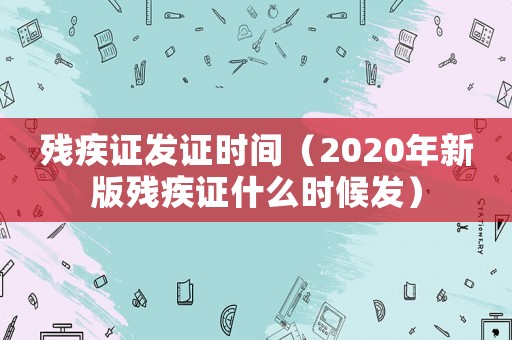 殘疾證發(fā)證時(shí)間（2020年新版殘疾證什么時(shí)候發(fā)）