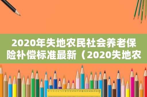 2020年失地農(nóng)民社會養(yǎng)老保險補償標(biāo)準(zhǔn)最新（2020失地農(nóng)民養(yǎng)老保險新政策出臺）