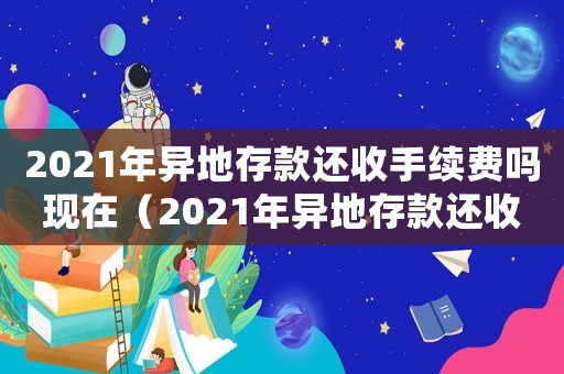 2021年異地存款還收手續費嗎現在（2021年異地存款還收手續費嗎）