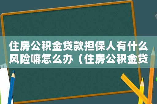 住房公積金貸款擔保人有什么風險嘛怎么辦（住房公積金貸款擔保人有什么風險嘛）