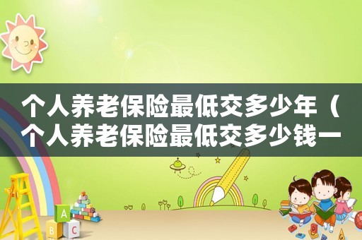 個(gè)人養(yǎng)老保險(xiǎn)最低交多少年（個(gè)人養(yǎng)老保險(xiǎn)最低交多少錢一個(gè)月）