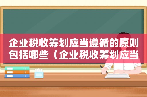 企業稅收籌劃應當遵循的原則包括哪些（企業稅收籌劃應當遵循的原則包括）
