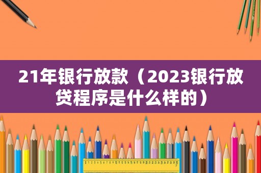 21年銀行放款（2023銀行放貸程序是什么樣的）