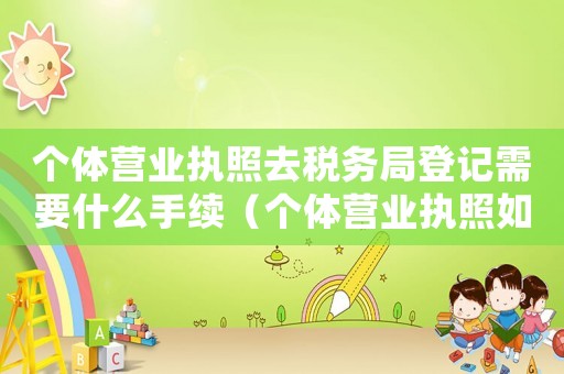個體營業執照去稅務局登記需要什么手續（個體營業執照如何辦理稅務登記證）