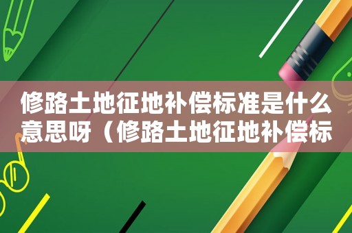 修路土地征地補(bǔ)償標(biāo)準(zhǔn)是什么意思呀（修路土地征地補(bǔ)償標(biāo)準(zhǔn)是什么意思）