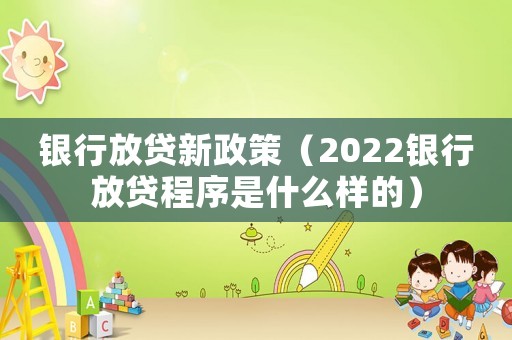 銀行放貸新政策（2022銀行放貸程序是什么樣的）