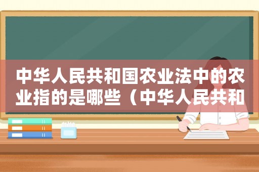 中華人民共和國農(nóng)業(yè)法中的農(nóng)業(yè)指的是哪些（中華人民共和國農(nóng)業(yè)法中的農(nóng)業(yè)指的是）