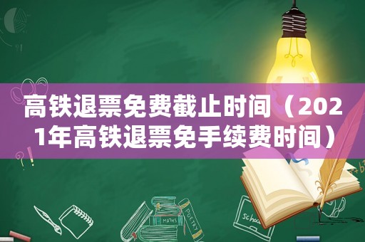 高鐵退票免費截止時間（2021年高鐵退票免手續費時間）