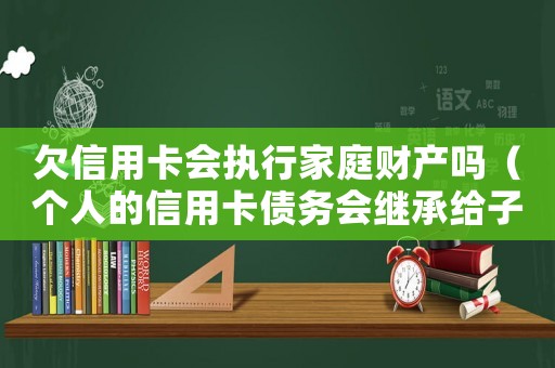 欠信用卡會執(zhí)行家庭財產(chǎn)嗎（個人的信用卡債務(wù)會繼承給子女嗎）