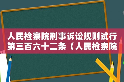 人民檢察院刑事訴訟規則試行第三百六十二條（人民檢察院刑事訴訟規則三百六十七條）