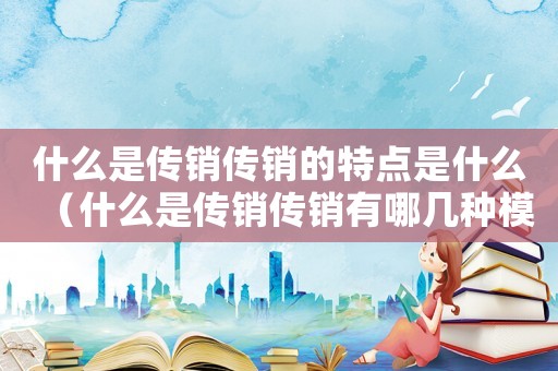 什么是傳銷傳銷的特點是什么（什么是傳銷傳銷有哪幾種模式犯法嗎）