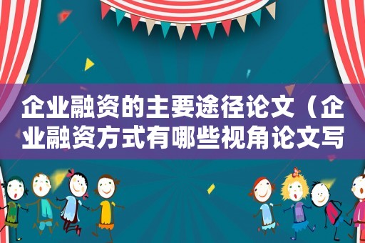 企業融資的主要途徑論文（企業融資方式有哪些視角論文寫作）