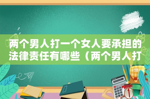 兩個男人打一個女人要承擔的法律責任有哪些（兩個男人打一個女人要承擔的法律責任）