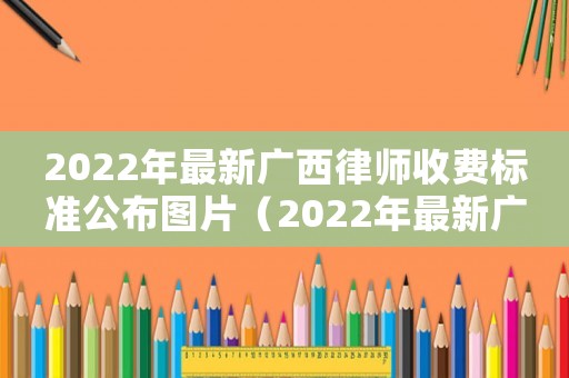 2022年最新廣西律師收費標準公布圖片（2022年最新廣西律師收費標準公布）