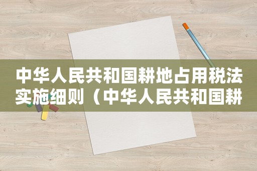 中華人民共和國耕地占用稅法實施細則（中華人民共和國耕地占用稅實施細則）