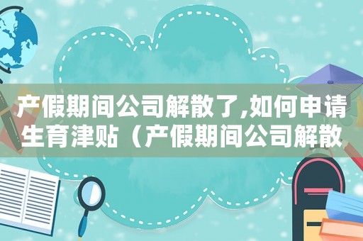產假期間公司解散了,如何申請生育津貼（產假期間公司解散了,如何申請生育津貼）