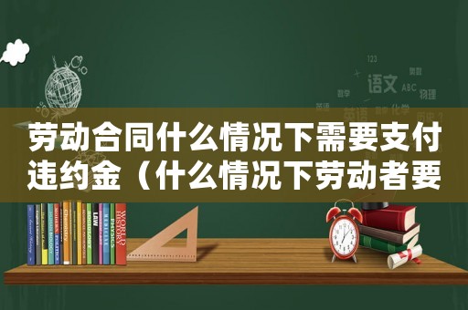 勞動合同什么情況下需要支付違約金（什么情況下勞動者要承擔違約金呢）
