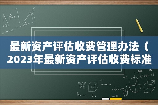 最新資產(chǎn)評(píng)估收費(fèi)管理辦法（2023年最新資產(chǎn)評(píng)估收費(fèi)標(biāo)準(zhǔn)文件）